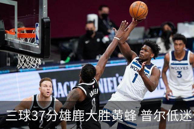 三球37分雄鹿大胜黄蜂 普尔低迷奇才负尼克斯