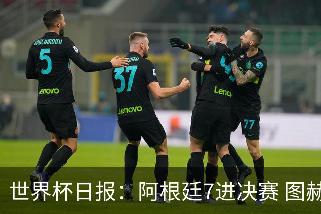 世界杯日报：阿根廷7进决赛 图赫尔将留任率队征战欧洲杯