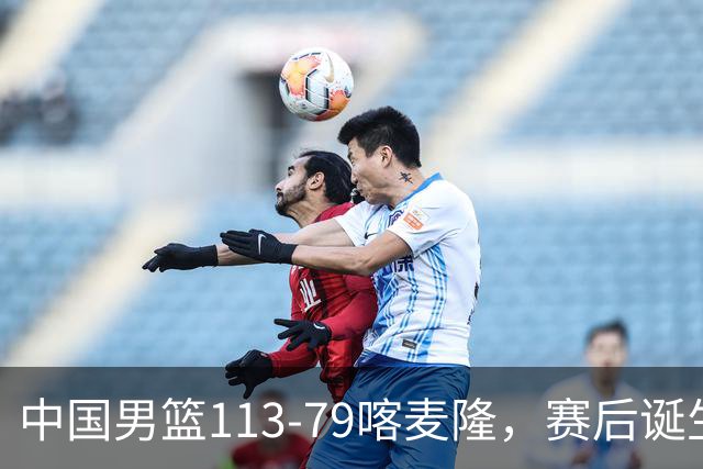 中国男篮113-79喀麦隆，赛后诞生3大事实，庞峥麟贺希宁越打越好