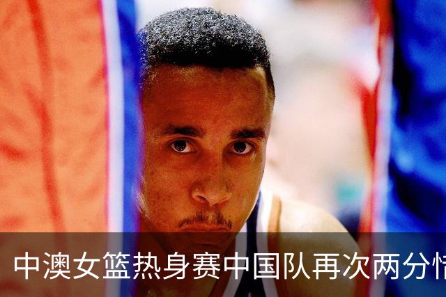 中澳女篮热身赛中国队再次两分惜败
