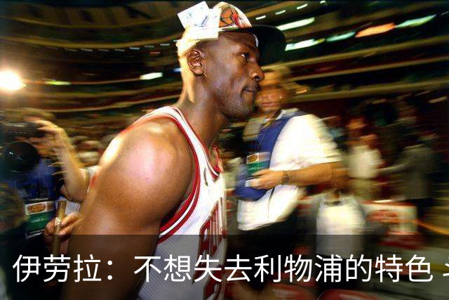 伊劳拉：不想失去利物浦的特色 斗志+进攻型+组织能力