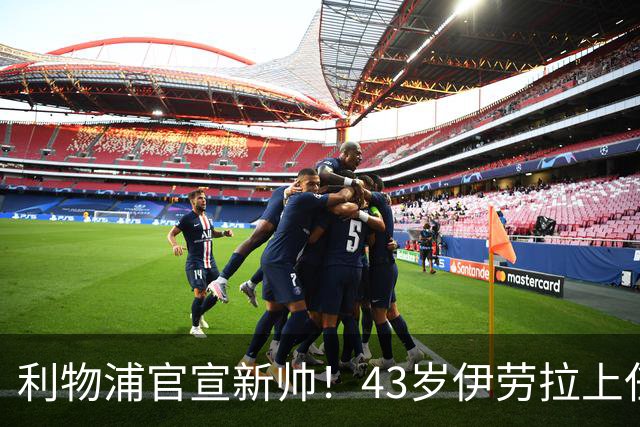 利物浦官宣新帅！43岁伊劳拉上任+签约2年，3大特质与克洛普神似