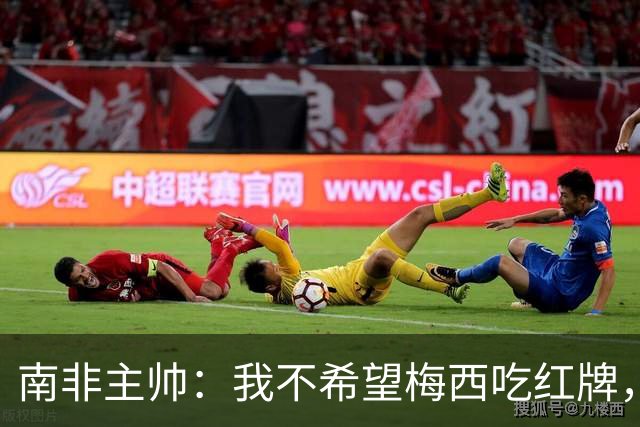 南非主帅：我不希望梅西吃红牌，但和我们球员染红的区别在哪？