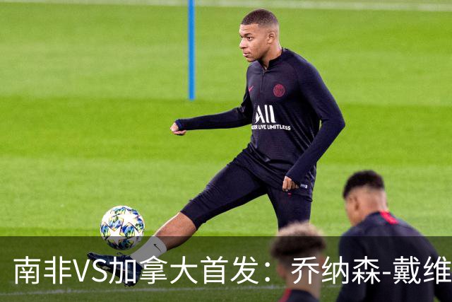 南非VS加拿大首发：乔纳森-戴维布坎南领军 阿芳仍替补