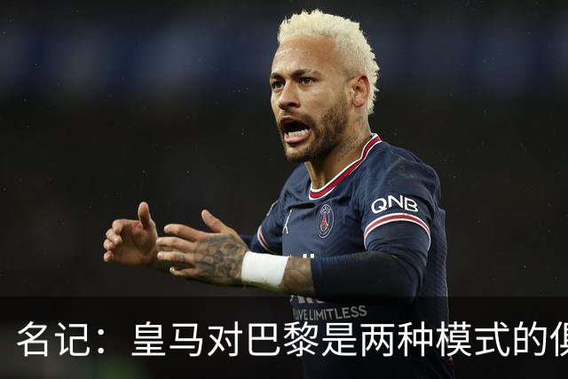 名记：皇马对巴黎是两种模式的俱乐部的对决