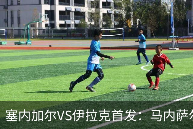 塞内加尔VS伊拉克首发：马内萨尔配姆巴耶 杰克逊替补