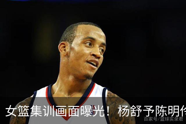 女篮集训画面曝光！杨舒予陈明伶归队，宫鲁鸣亲抓训练 将打热身赛