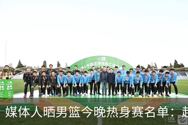 媒体人晒男篮今晚热身赛名单：赵继伟领衔 杨瀚森&曾凡博不在列