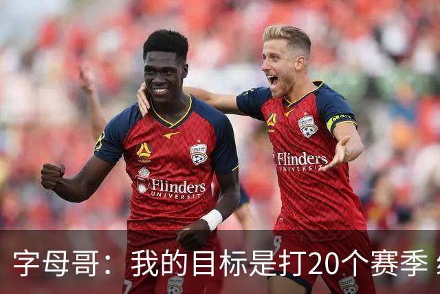 字母哥：我的目标是打20个赛季 续约到时再看