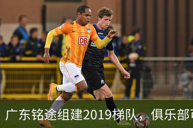 广东铭途组建2019梯队，俱乐部可以为签约球员解决本科与就业通道