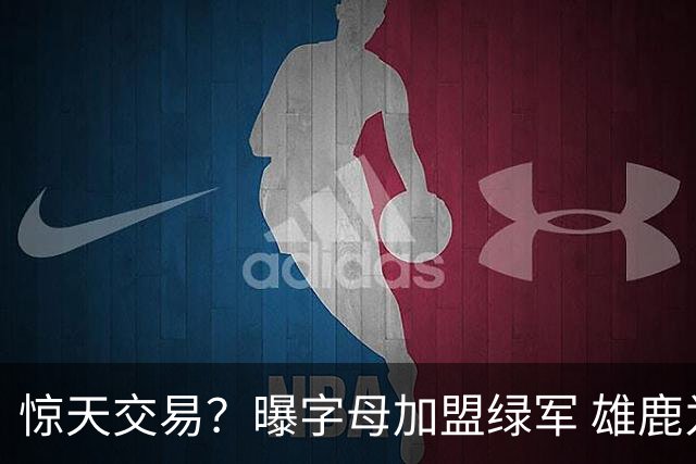 惊天交易？曝字母加盟绿军 雄鹿为布朗寻找第三方