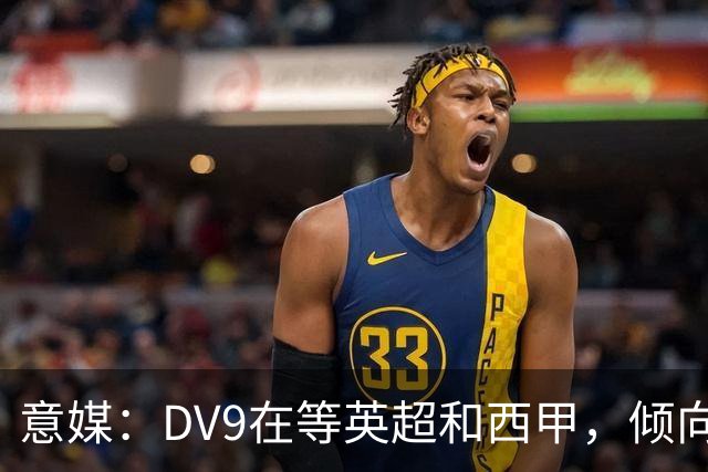 意媒：DV9在等英超和西甲，倾向于去巴萨但后者优先目标是小蜘蛛