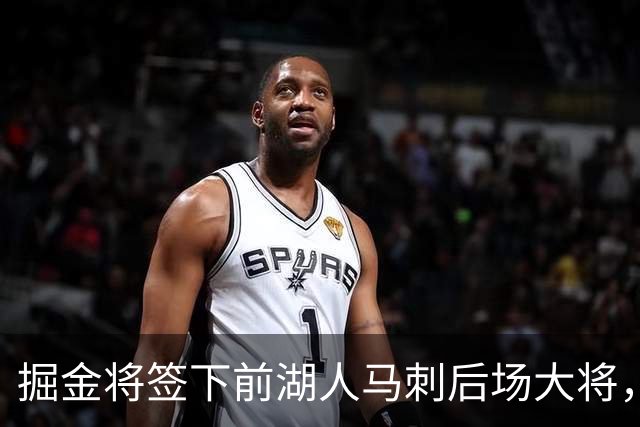 掘金将签下前湖人马刺后场大将，他得到的是非保障合同吗？