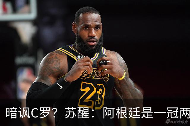 暗讽C罗？苏醒：阿根廷是一冠两亚不是16强 梅西是GOAT不是营销咖