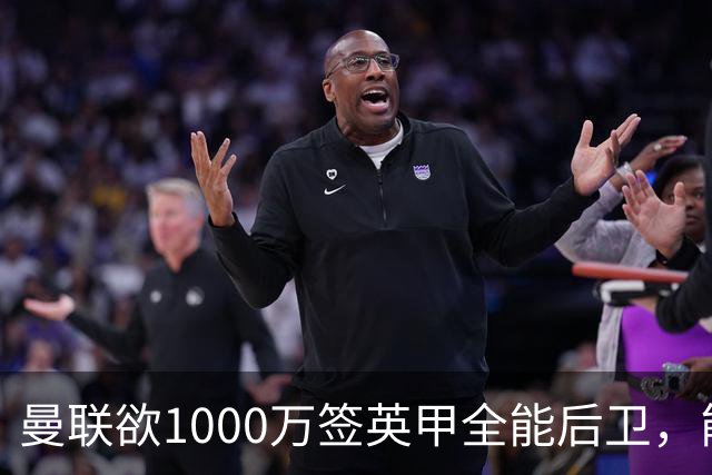曼联欲1000万签英甲全能后卫，能打中卫左闸一个顶俩！霍尔太贵买不起