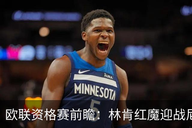 欧联资格赛前瞻：林肯红魔迎战尼科西亚团结，四将缺阵残阵对决
