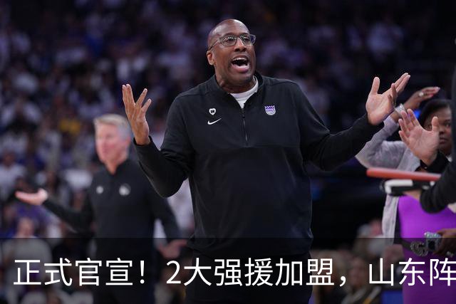 正式官宣！2大强援加盟，山东阵容直接质变，邱彪再挖一人可冲4强