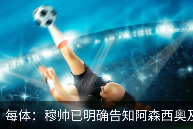 每体：穆帅已明确告知阿森西奥及其团队，在赛季开始前寻找下家