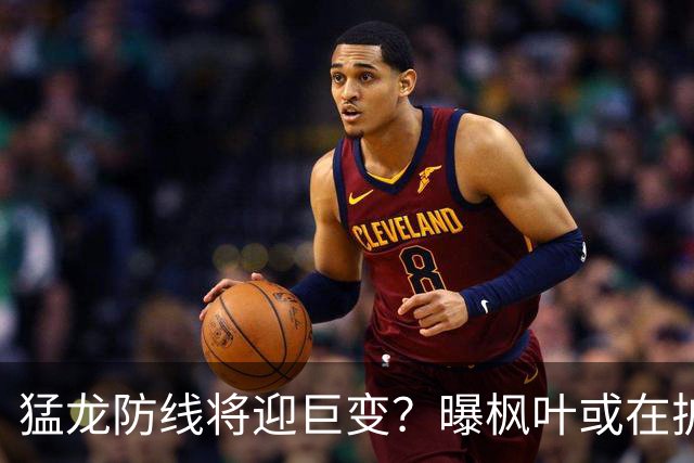 猛龙防线将迎巨变？曝枫叶或在扩军选秀中放弃摩根·里利