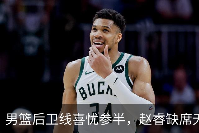 男篮后卫线喜忧参半，赵睿缺席无攻坚利器 但郭导终于尝试高后卫！