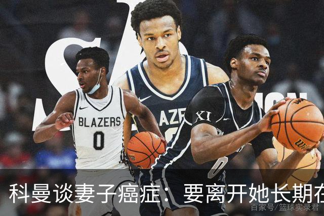 科曼谈妻子癌症：要离开她长期在外工作，有时让我感到难受