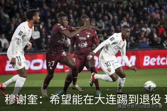 穆谢奎：希望能在大连踢到退役 现在还继续向前冲