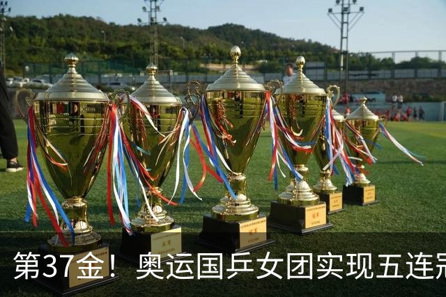 第37金！奥运国乒女团实现五连冠 中国夏奥300金