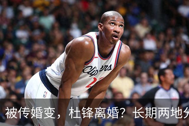 被传婚变，杜锋离婚？长期两地分居，名记回应，家庭情况曝光