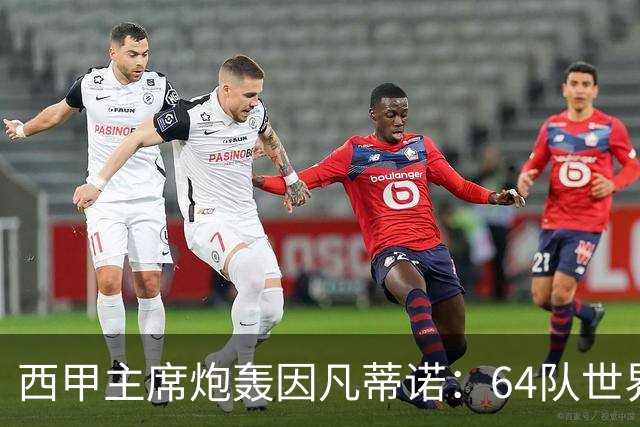 西甲主席炮轰因凡蒂诺：64队世界杯是摧毁足球