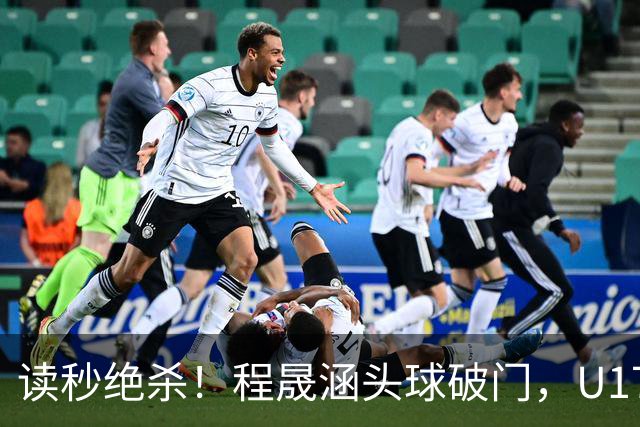读秒绝杀！程晟涵头球破门，U17国足3-2阿森纳
