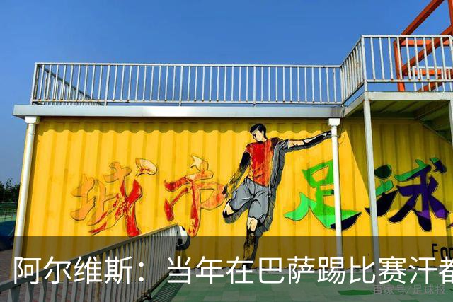 阿尔维斯：当年在巴萨踢比赛汗都不怎么流，我们就以5-0大胜