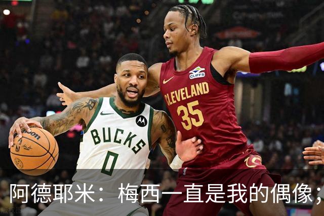 阿德耶米：梅西一直是我的偶像；相信会和亚马尔建立良好默契