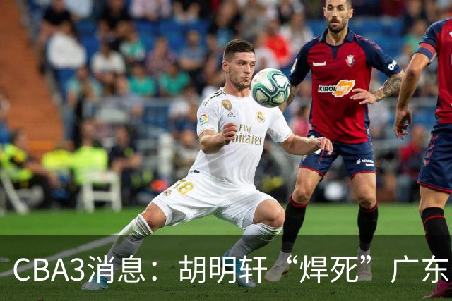 CBA3消息：胡明轩“焊死”广东！徐昕回购权曝光，铁教头即将到岗