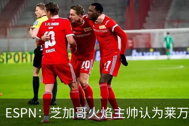 ESPN：芝加哥火焰主帅认为莱万竞技水平可与梅西相比，正敲定合同