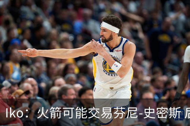 Iko：火箭可能交易芬尼-史密斯 后者在联盟中引起了相当多的兴趣