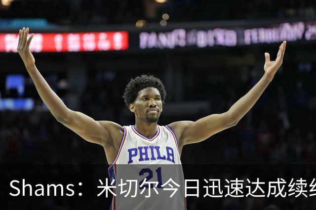 Shams：米切尔今日迅速达成续约 他将非常欢迎詹姆斯重返骑士